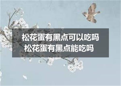 松花蛋有黑点可以吃吗 松花蛋有黑点能吃吗