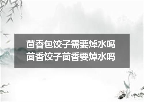 茴香包饺子需要焯水吗 茴香饺子茴香要焯水吗