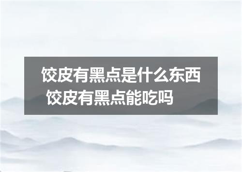 饺皮有黑点是什么东西 饺皮有黑点能吃吗