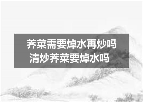 荠菜需要焯水再炒吗 清炒荠菜要焯水吗