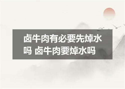 卤牛肉有必要先焯水吗 卤牛肉要焯水吗
