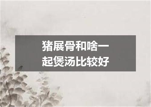 猪展骨和啥一起煲汤比较好