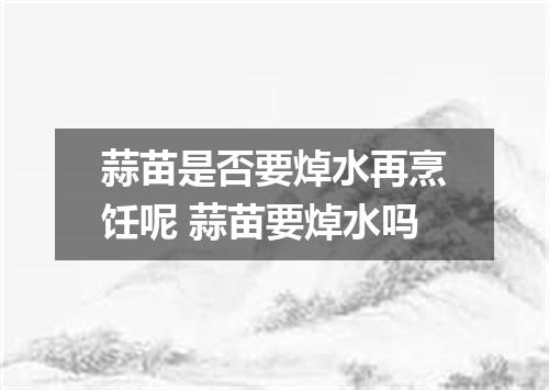 蒜苗是否要焯水再烹饪呢 蒜苗要焯水吗