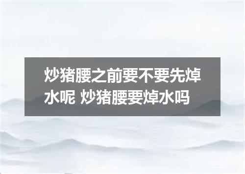 炒猪腰之前要不要先焯水呢 炒猪腰要焯水吗