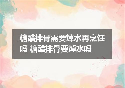 糖醋排骨需要焯水再烹饪吗 糖醋排骨要焯水吗
