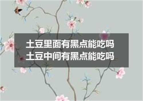 土豆里面有黑点能吃吗 土豆中间有黑点能吃吗