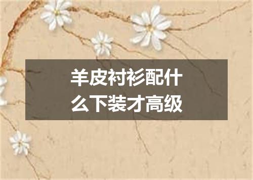 羊皮衬衫配什么下装才高级