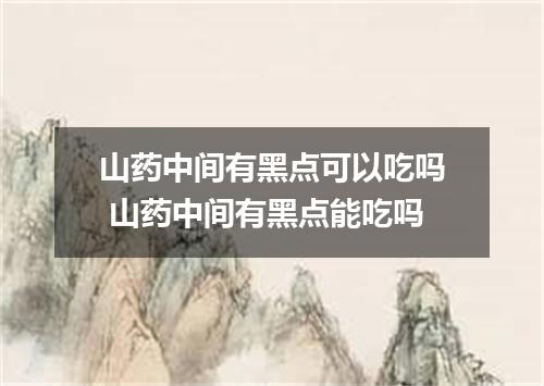 山药中间有黑点可以吃吗 山药中间有黑点能吃吗