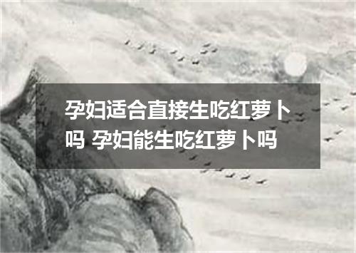 孕妇适合直接生吃红萝卜吗 孕妇能生吃红萝卜吗