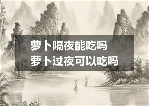 萝卜隔夜能吃吗 萝卜过夜可以吃吗