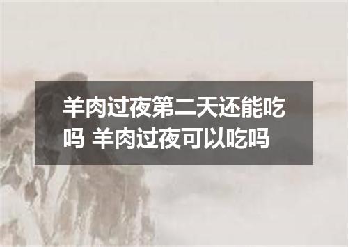 羊肉过夜第二天还能吃吗 羊肉过夜可以吃吗