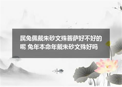 属兔佩戴朱砂文殊菩萨好不好的呢 兔年本命年戴朱砂文殊好吗