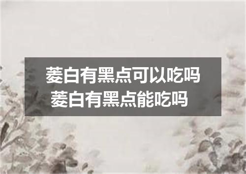 菱白有黑点可以吃吗 菱白有黑点能吃吗