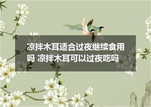 凉拌木耳适合过夜继续食用吗 凉拌木耳可以过夜吃吗