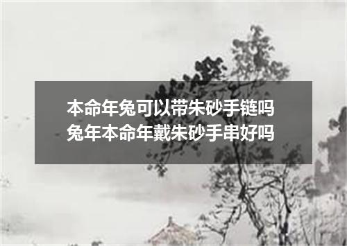 本命年兔可以带朱砂手链吗 兔年本命年戴朱砂手串好吗