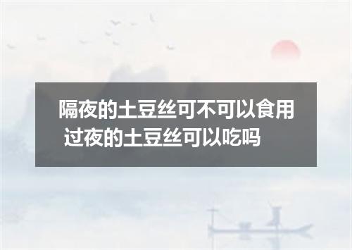 隔夜的土豆丝可不可以食用 过夜的土豆丝可以吃吗