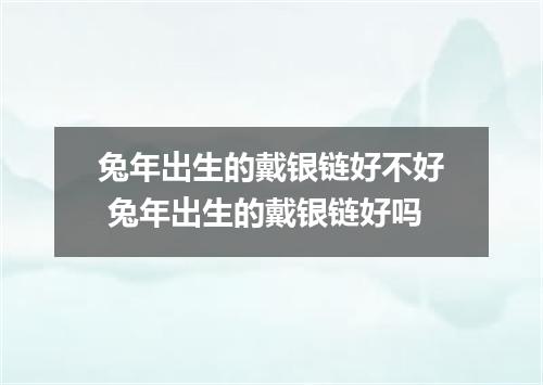 兔年出生的戴银链好不好 兔年出生的戴银链好吗