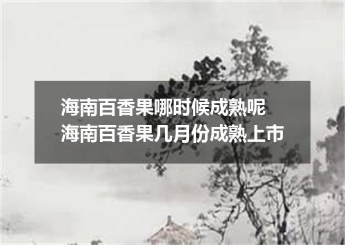 海南百香果哪时候成熟呢 海南百香果几月份成熟上市