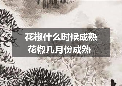 花椒什么时候成熟 花椒几月份成熟