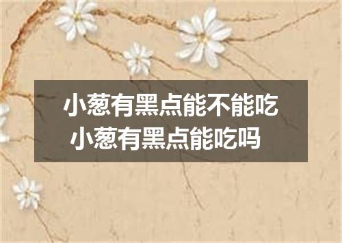 小葱有黑点能不能吃 小葱有黑点能吃吗