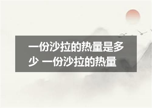 一份沙拉的热量是多少 一份沙拉的热量