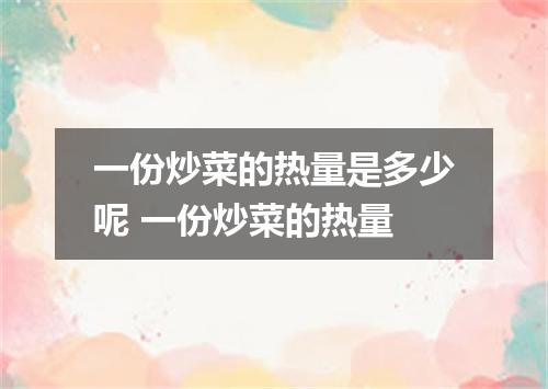 一份炒菜的热量是多少呢 一份炒菜的热量
