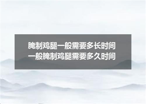 腌制鸡腿一般需要多长时间 一般腌制鸡腿需要多久时间