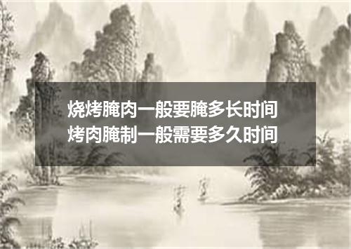 烧烤腌肉一般要腌多长时间 烤肉腌制一般需要多久时间