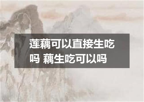 莲藕可以直接生吃吗 藕生吃可以吗