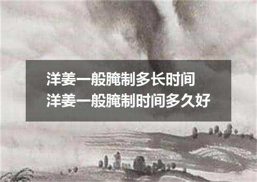 洋姜一般腌制多长时间 洋姜一般腌制时间多久好