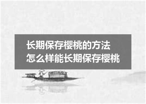 长期保存樱桃的方法 怎么样能长期保存樱桃