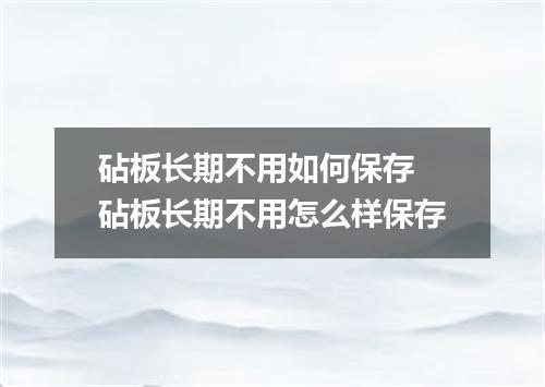 砧板长期不用如何保存 砧板长期不用怎么样保存