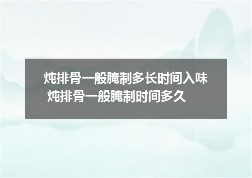 炖排骨一般腌制多长时间入味 炖排骨一般腌制时间多久