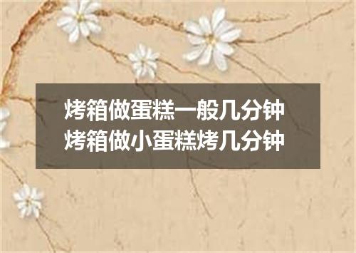 烤箱做蛋糕一般几分钟 烤箱做小蛋糕烤几分钟