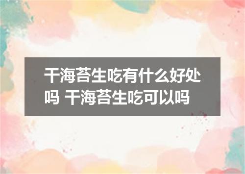 干海苔生吃有什么好处吗 干海苔生吃可以吗