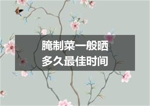 腌制菜一般晒多久最佳时间