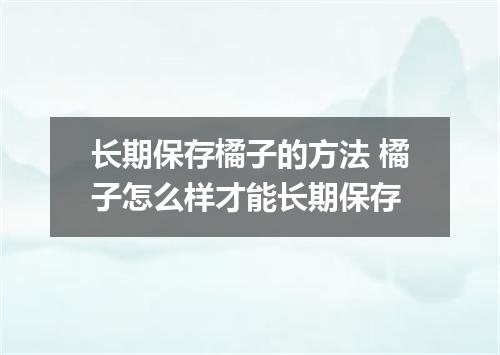 长期保存橘子的方法 橘子怎么样才能长期保存