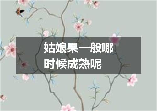 姑娘果一般哪时候成熟呢