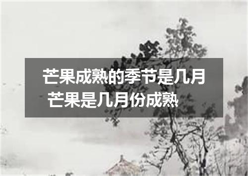 芒果成熟的季节是几月 芒果是几月份成熟