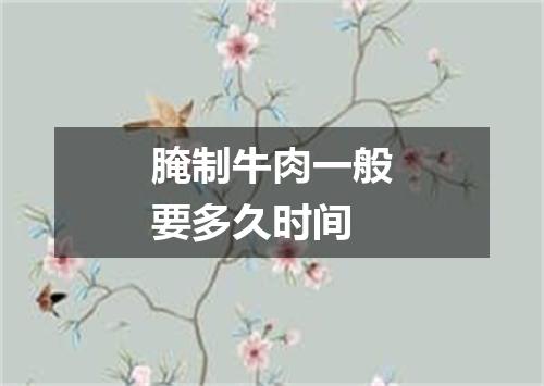 腌制牛肉一般要多久时间