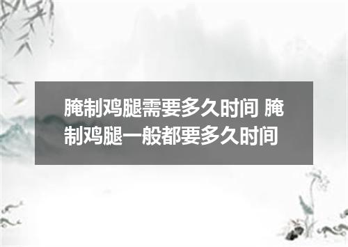 腌制鸡腿需要多久时间 腌制鸡腿一般都要多久时间