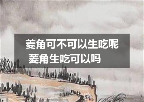 菱角可不可以生吃呢 菱角生吃可以吗