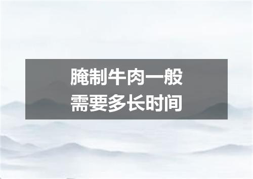 腌制牛肉一般需要多长时间