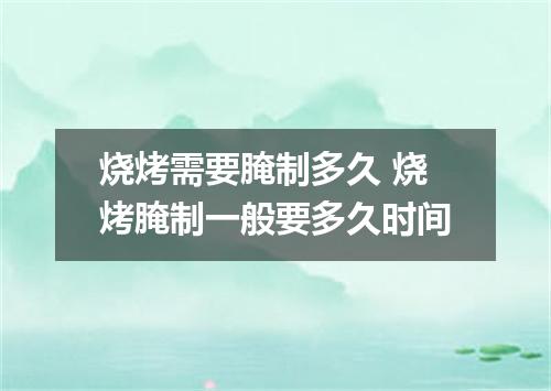 烧烤需要腌制多久 烧烤腌制一般要多久时间