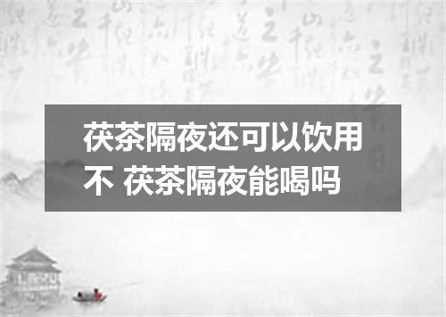 茯茶隔夜还可以饮用不 茯茶隔夜能喝吗