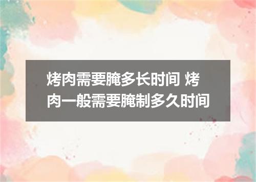 烤肉需要腌多长时间 烤肉一般需要腌制多久时间