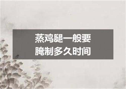 蒸鸡腿一般要腌制多久时间