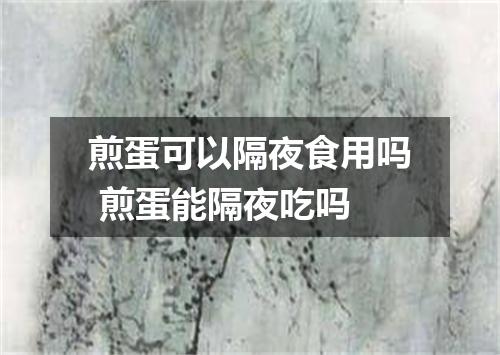 煎蛋可以隔夜食用吗 煎蛋能隔夜吃吗