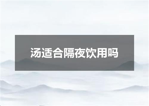 汤适合隔夜饮用吗