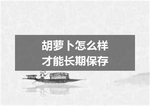 胡萝卜怎么样才能长期保存